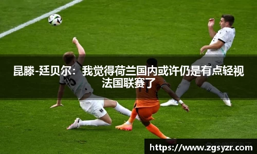 昆滕-廷贝尔：我觉得荷兰国内或许仍是有点轻视法国联赛了