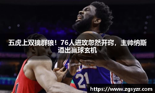 五虎上双擒群狼！76人进攻忽然开窍，主帅纳斯道出赢球玄机