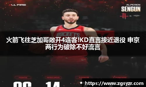 火箭飞往芝加哥敞开4连客!KD直言接近退役 申京两行为破除不好流言