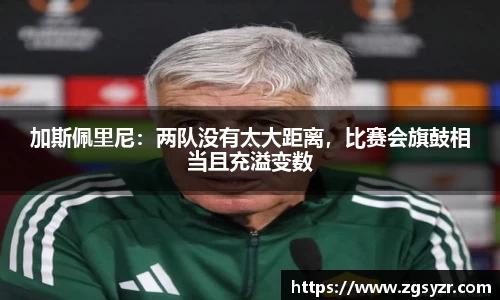 加斯佩里尼：两队没有太大距离，比赛会旗鼓相当且充溢变数